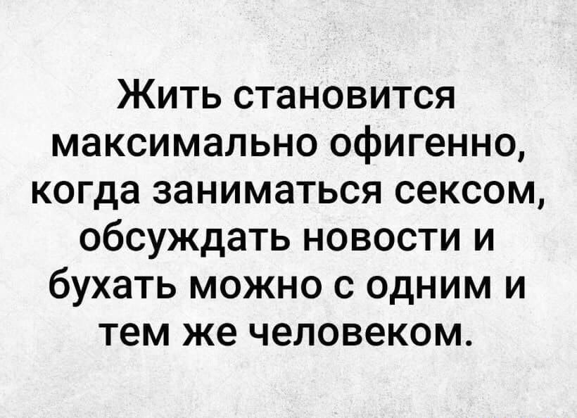 Жить становится максимально офигенно когда заниматься сексом обсуждать новости и бухать можно с одним и тем же человеком
