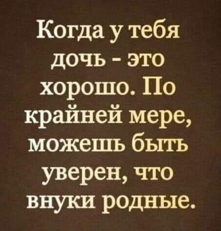 Когда у тебя дочь это хорошо По крайней мере можешь быть уверен что внуки родные