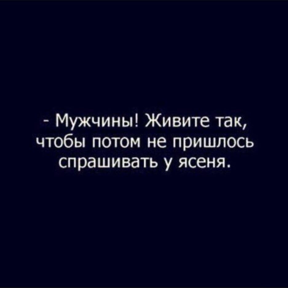 Мужчины Живите так чтобы потом не пришлось спрашивать у ясеня