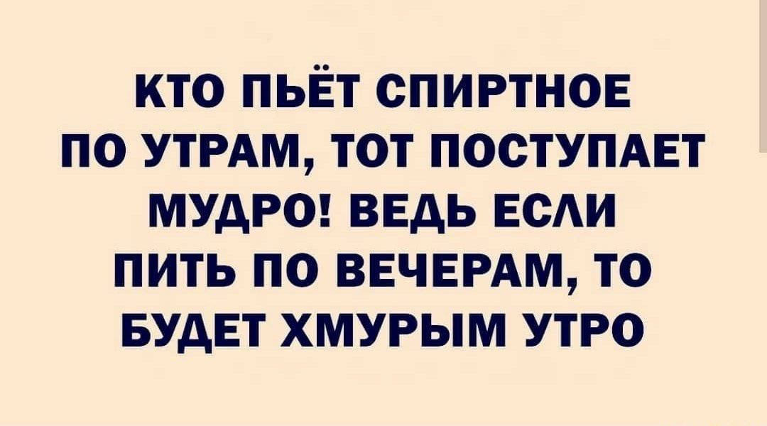 кто пьёт спиртное по утрдм тот поступдвт мудрот вЕдь води пить по ВЕЧЕРАМ то БУДЕТ хмурым утро