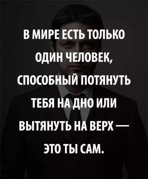 В МИРЕ ЕСТЬ ТОЛЬКО ОДИН ЧЕЛОВЕК СПОСОБНЫЙ ПОТЯНУТЬ ТЕБЯ НА дНО ИЛИ ВЫТЯ НУТЬ НА ВЕРХ ЭТО ТЫ САМ