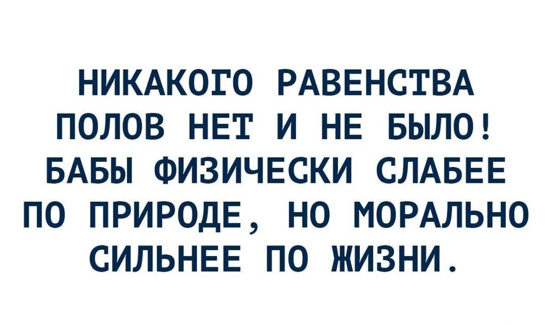 НИКАКОГО РАВЕНСТВА ПОЛОВ НЕТ И НЕ БЫЛО БАБЫ ФИЗИЧЕСКИ СЛАБЕЕ ПО ПРИРОДЕ НО МОРАЛЬНО СИЛЬНЕЕ ПО ЖИЗНИ