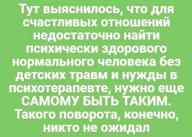 Тут выяснилось что для счастливых отношений недостаточно найти психически здорового нормального человека без детских травм и нужды в психотерапевте нужно еще САМОМУ БЫТЬ ТАКИМ Такого поворота конечно никто не ожидал