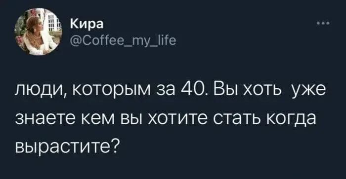 Кира сыгее_ту_ме люди которым за 40 Вы хоть уже знаете кем вы хотите стать когда вырастите