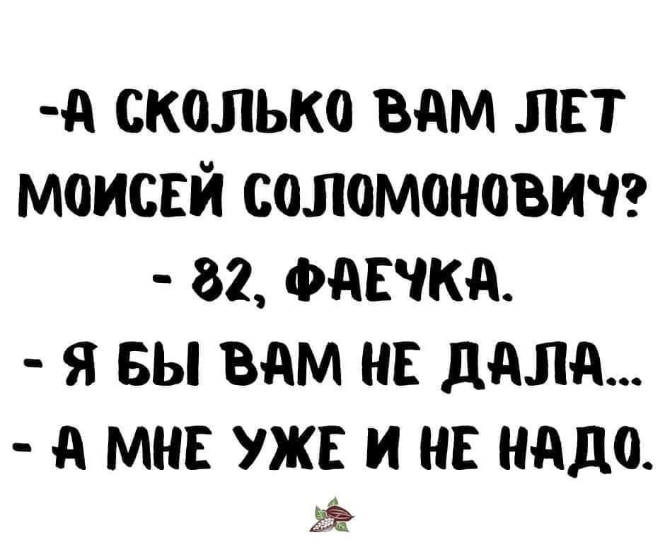 А сколько ВАМ ЛЕТ МОИСЕЙ СОЛ0М0Н0ВИЧ 82 ФАЕЧКА Я БЫ ВАМ НЕ ДАЛА д МНЕ УЖЕ И НЕ нддо