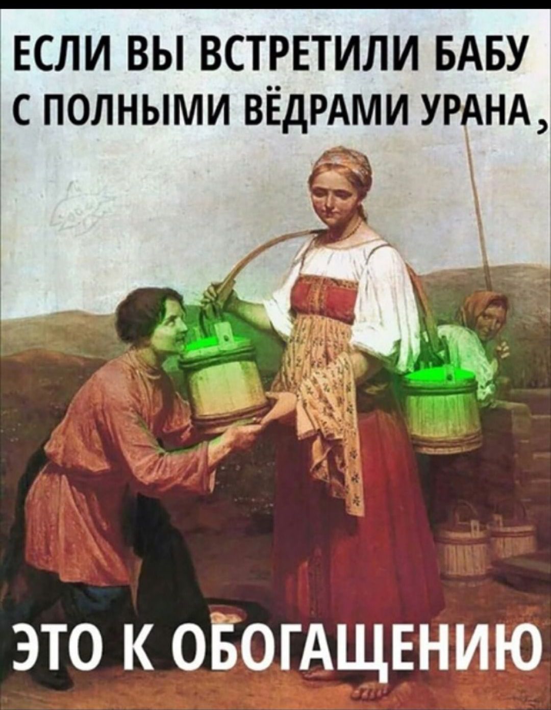 ЕСЛИ ВЫ ВСТРЕТИЛИ БАБУ С ПОЛНЫМИ ВЁДРАМИ УРАНА это к оБогАщвнию