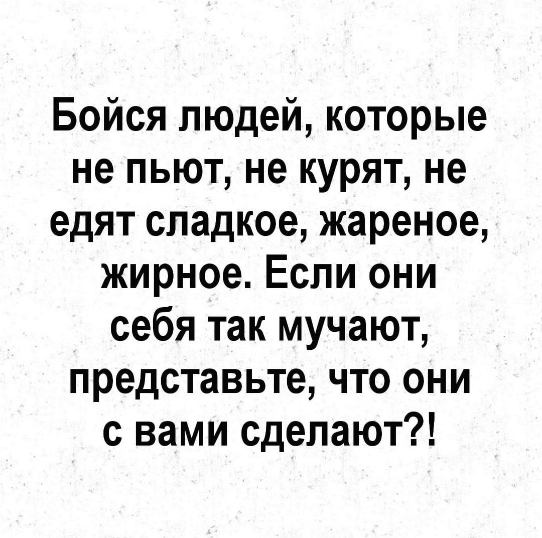 Бойся людей которые не пьют не курят не едят сладкое жареное жирное Если они себя так мучают представьте что они с вами сделают