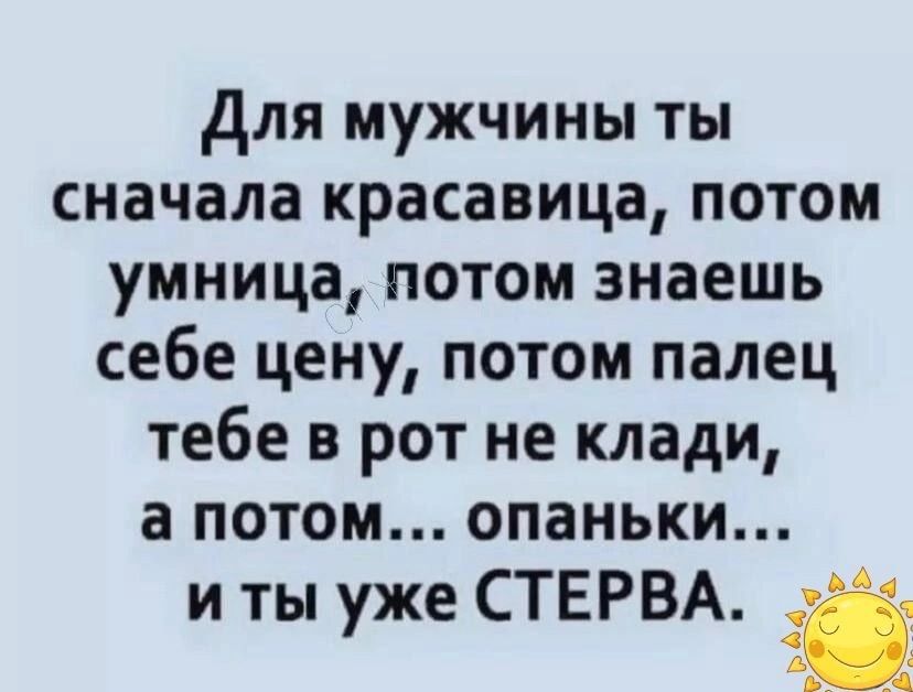 для мужчины ты сначала красавица потом умница потом знаешь себе цену потом палец тебе в рот не клади а потом опаньки и ты уже СТЕРВА 5