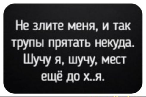 Не злите меня и так трупы прятать некуда Шучу я шучу мест ещё до хя