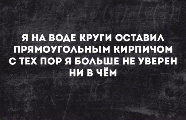 я НА воде круги ОСТАВИА ПРЯМОУГОАЬНЫМ кирпичом с тех пор я воьше не уверен ни в чём