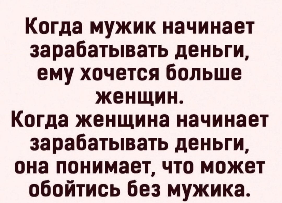 Когда мужик начинает зарабатывать деньги ему хочется больше женщин Когда женщина начинает зарабатывать деньги она понимает что может обойтись без мужика