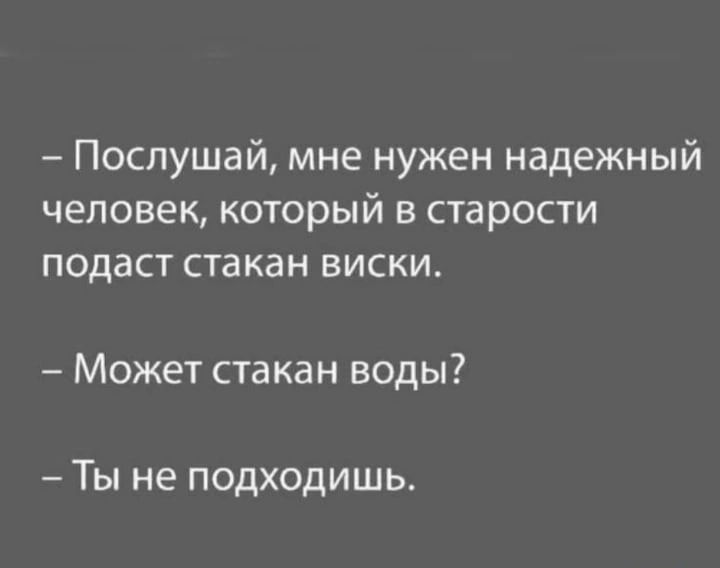 Послушай мне нужен надежный человек который в старости подаст стакан виски Может стакан воды Ты не подходишь