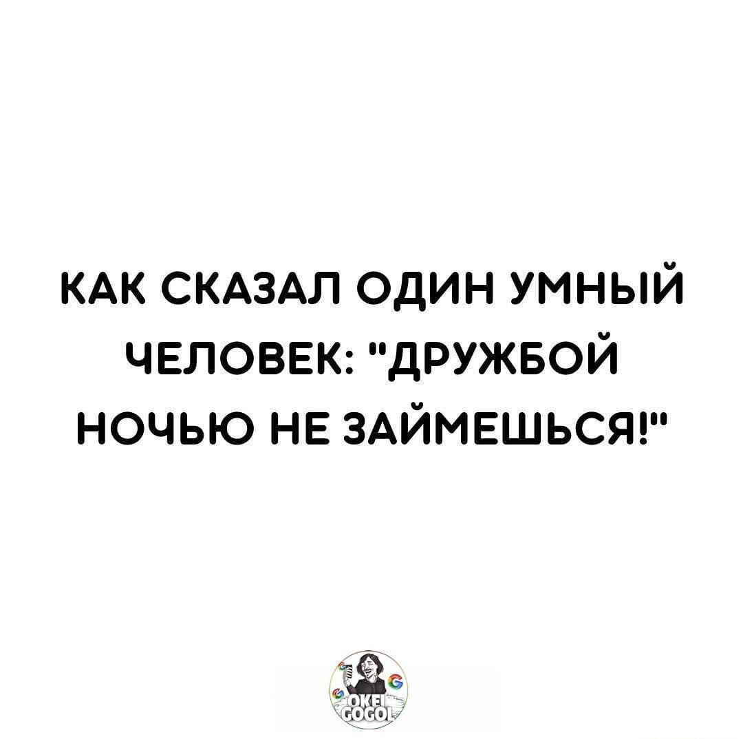 КАК СКАЗАЛ один умный человек дружвой ночью НЕ ЗАЙМЕШЬСЯ