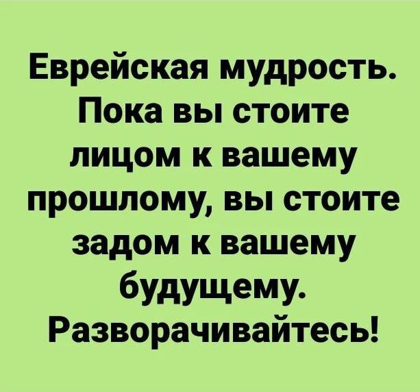 Еврейская мудрость Покавьпстоите лицом к вашему прошлому вы стоите задом к вашему будущему Разворачивайтесь