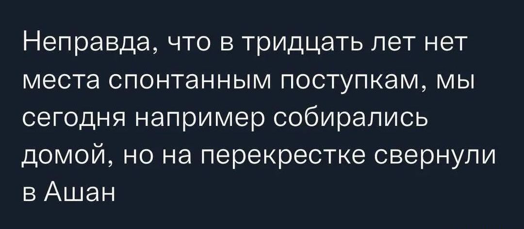 Неправда что в тридцать лет нет места спонтанным поступкам мы сегодня например собирались домой но на перекрестке свернули в Ашан