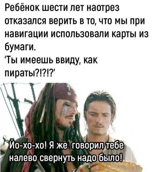 Ребёнок шести лет наотрез отказался верить в точто мы при навигации использовали карты из бумаги Ты имеешь ввиду как пираты Йр хо хо Я же говорил Атеібе Налево СВЕПНУТЬ надо было