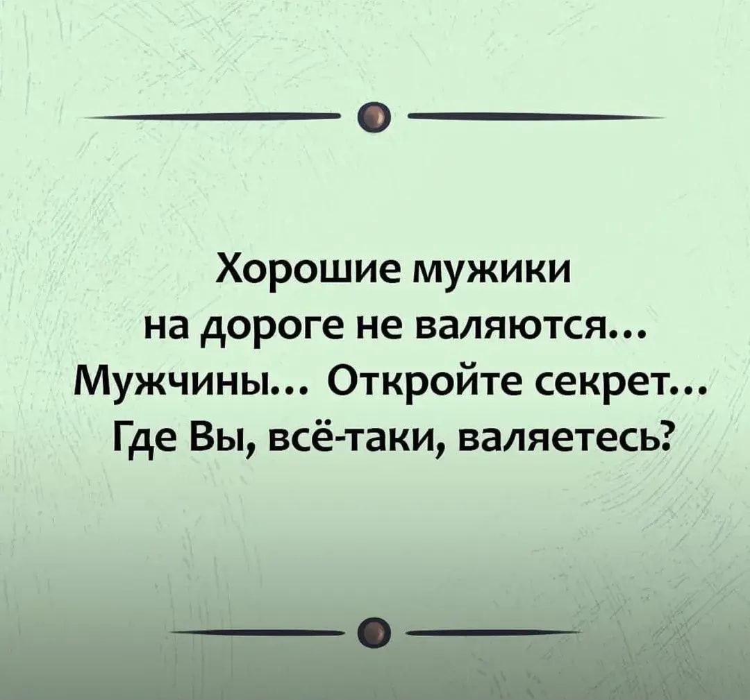 Хорошие мужики на дороге не валяются Мужчины Откройте секрет Где Вы всёгтаки валяетесь