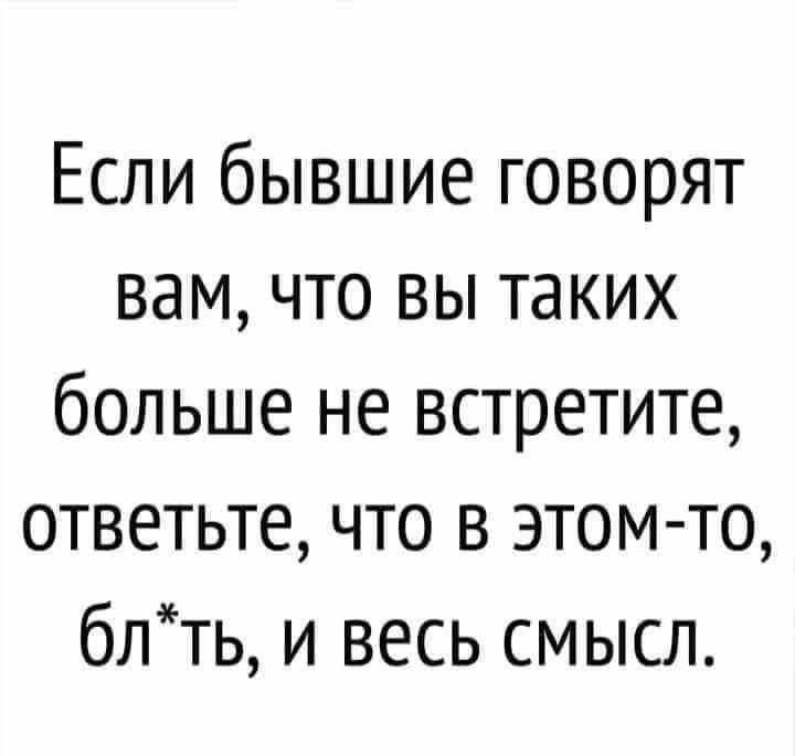 Если бывшие говорят вам что вы таких больше не встретите ответьте что в этом то блть и весь смысл