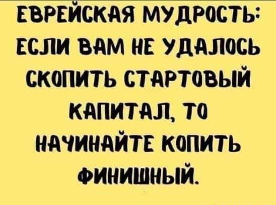 ЕВРЕЙСКАЯ мудрость если вам ш удалось скопить стартовый капитал то начинайте копить финишный