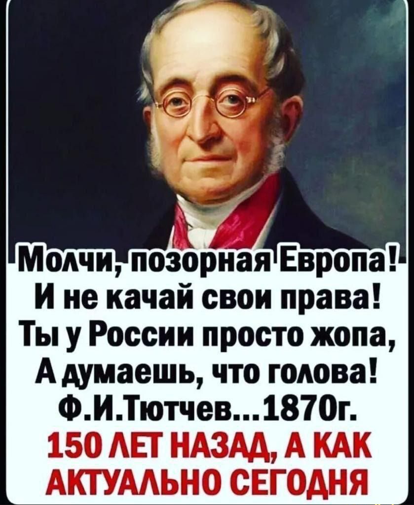 Молчи позорная Европа И не качай свои права Ты у России просто жопа А думаешь что голова ФИТютчев1870г 150 АЕГ НАЗАД А КАК АКТУААЬНО СЕГОДНЯ