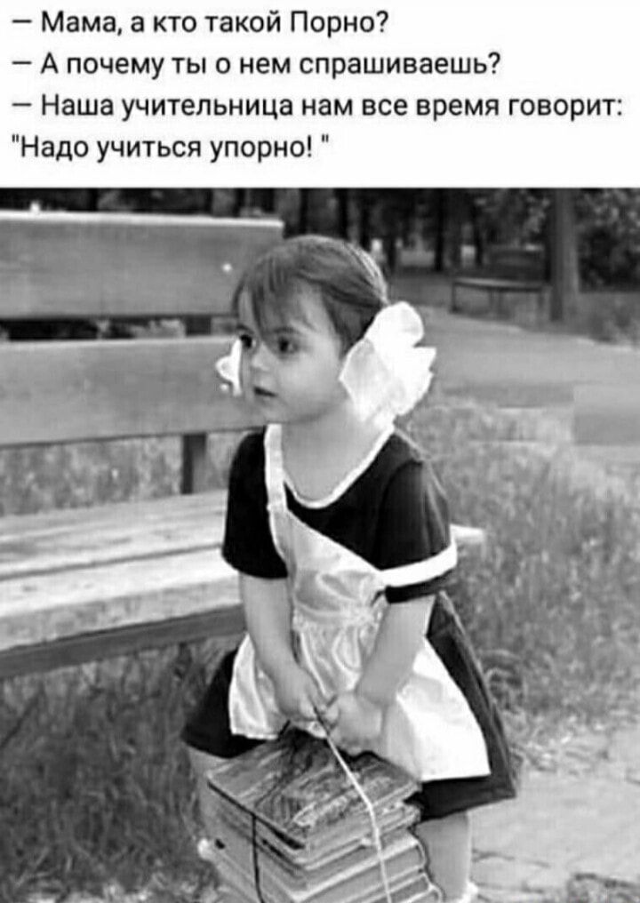 Мама а кто такой Порно А почему ты о нем спрашиваешь Наша учительница нам все время говорит Надо учиться упорно