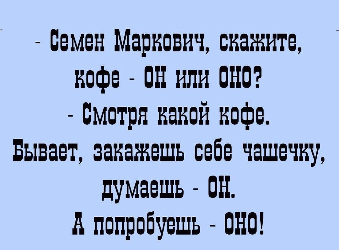 семги Маркович скажите кафе он или она Смотря накой кофе Бывает занажешъ себе чашечку думаешь ПН А попробуешь пни