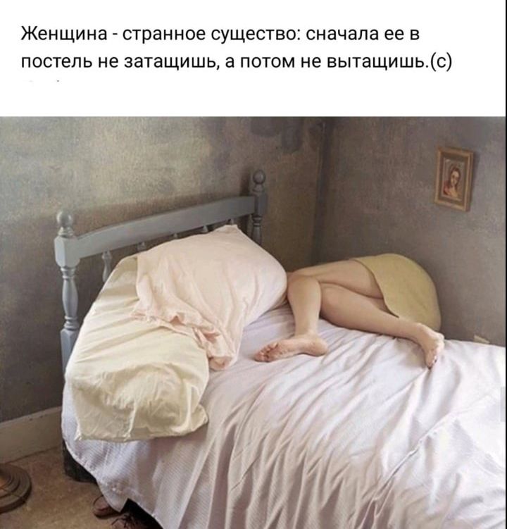 Женщина странное существо сначала ее в постель не затащишь а потом не вьпащишьс