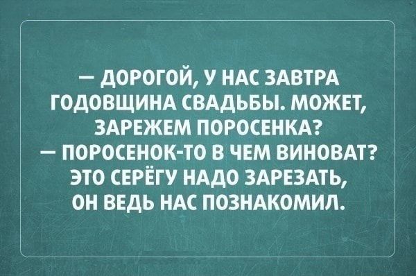 дОРОГ0Й У НАС ЗАВТРА ГОДОВЩИНА СВАДЬБЫ МОЖЕТ ЗАРЕЖЕМ ПОРОСЕИКА ПОРОСЕНОКТО В ЧЕМ ВИНОВАТ ЭТО СЕРЁГУ НАДО 3АРЕ3АТЬ ОН ВЕДЬ НАС ПОЗНАКОМИЛ