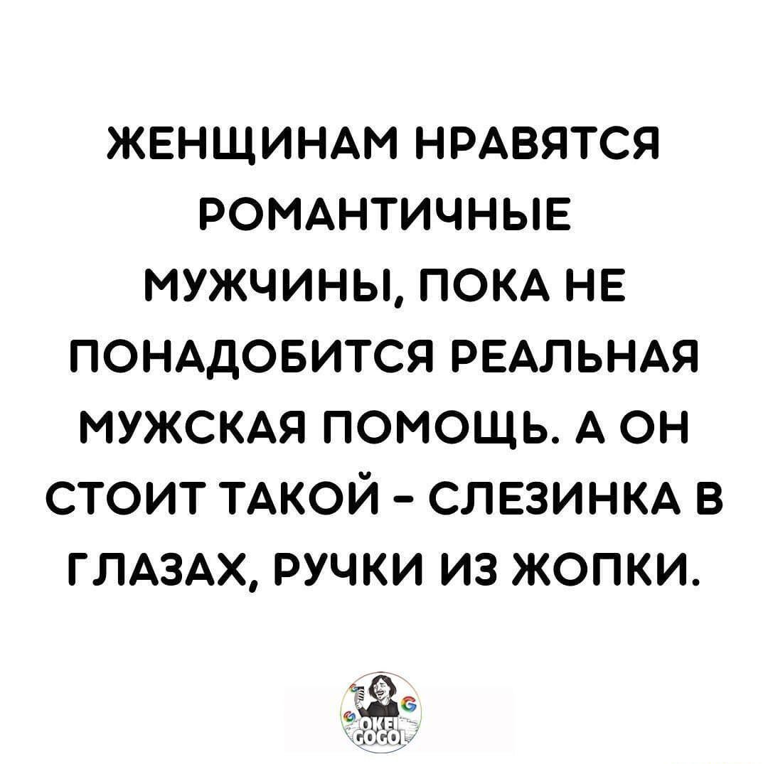 ЖЕНЩИНАМ НРАВЯТСЯ РОМАНТИЧНЫЕ МУЖЧИНЫ ПОКА НЕ ПОНАДОБИТСЯ РЕАЛЬНАЯ МУЖСКАЯ ПОМОЩЬ А ОН СТОИТ ТАКОЙ СЛЕЗИНКА В ГЛАЗАХ РУЧКИ ИЗ ЖОПКИ