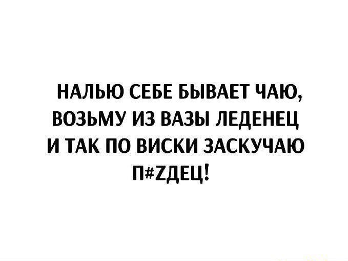 НАЛЬЮ СЕБЕ БЫВАЕТ ЧАЮ ВОЗЬМУ ИЗ ВАЗЫ ЛЕДЕНЕЦ И ТАК ПО ВИСКИ ЗАСКУЧАЮ П2ДЕЦ