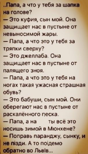 что у тебя за голове Это куФия сын мой Она пцшщает нас в пустыне от невыносимой жары Папа а что это у тебя за тряпки сверху Это джеллаба Она защищает нас в пустыне от палящего зноя Папа а что это у тебя на ногах такая ужасная страшная обувь Это бабуши сын мой Они оберегают нас в пустыне от раскалённого песка Папа а на ты всё это сишь зимой в Мюнхене Поправь паранджу сынку А то поідемо во Львів