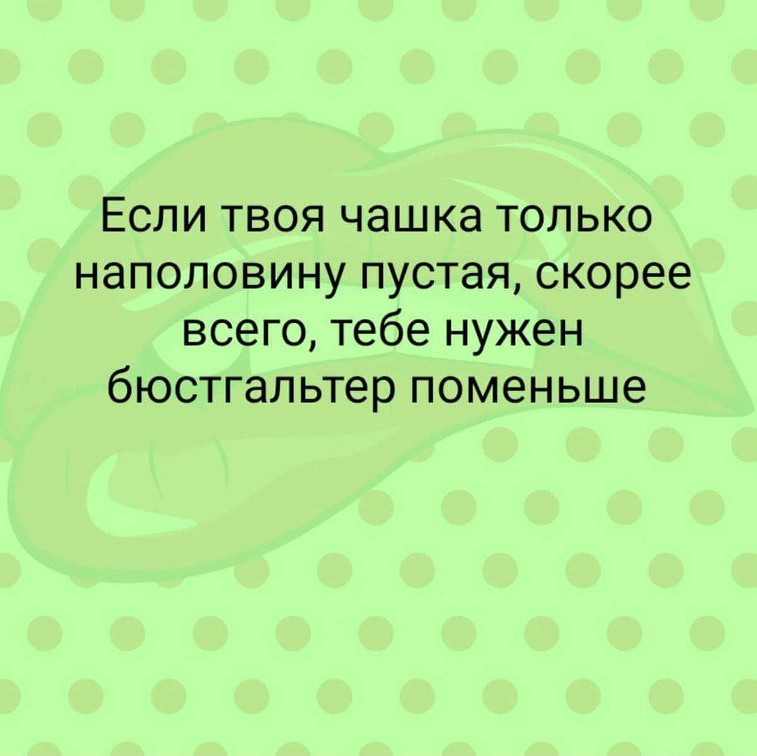 Если твоя чашка только наполовину пустая скорее всего тебе нужен бюстгальтер поменьше