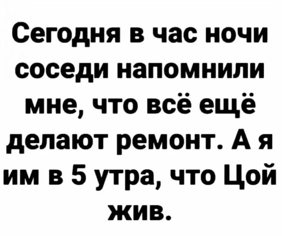 Сегодня в час ночи соседи напомнили мне что всё ещё делают ремонт А я им в 5 утра что Цой жив