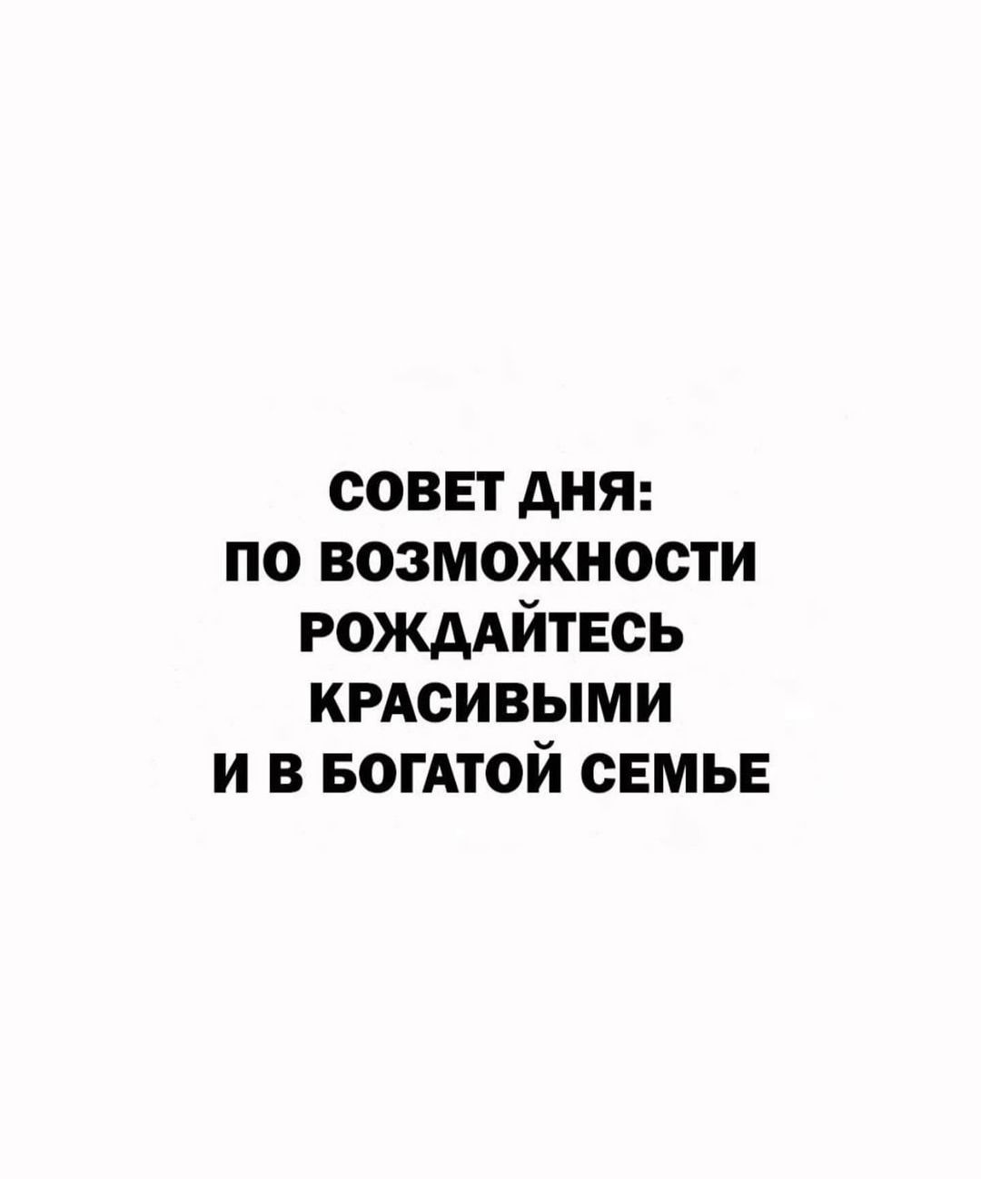 совет дня по возможности РОЖААЙТЕСЬ КРАСИВЫМИ и в БОГАТОЙ семь