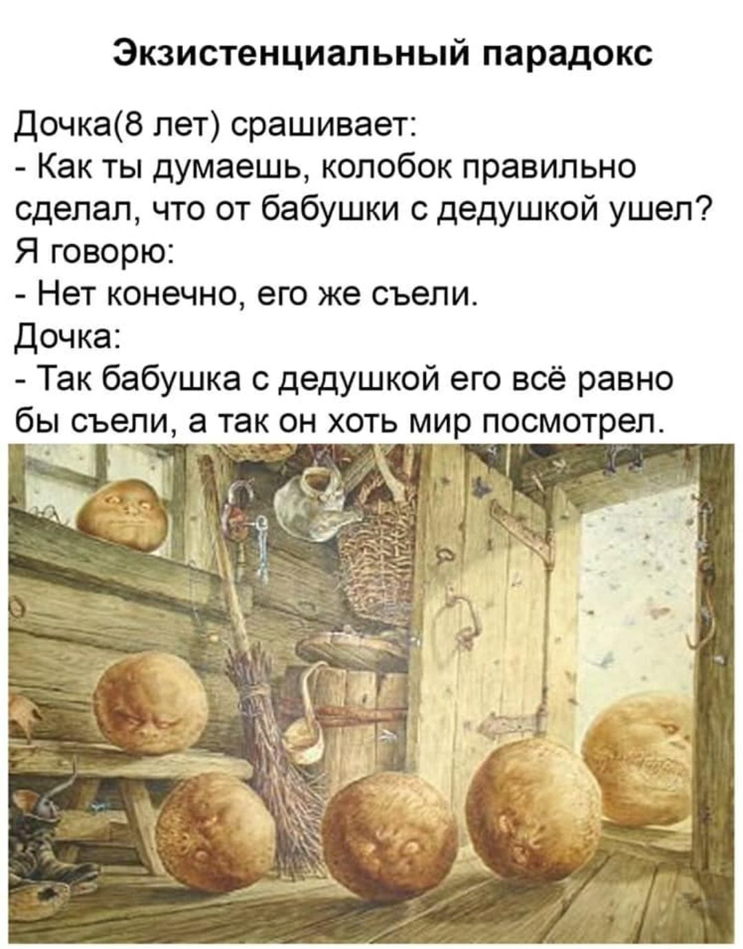 Экзистенциальный парадокс Дочка8 пет срашивает Как ты думаешь колобок правильно Сделал что от бабушки дедушкой ушел Я говорю _ Нет конечно его же съели Дочка Так бабушка с дедушкой его всё равно бы съели а так он хоть мир посмотрел