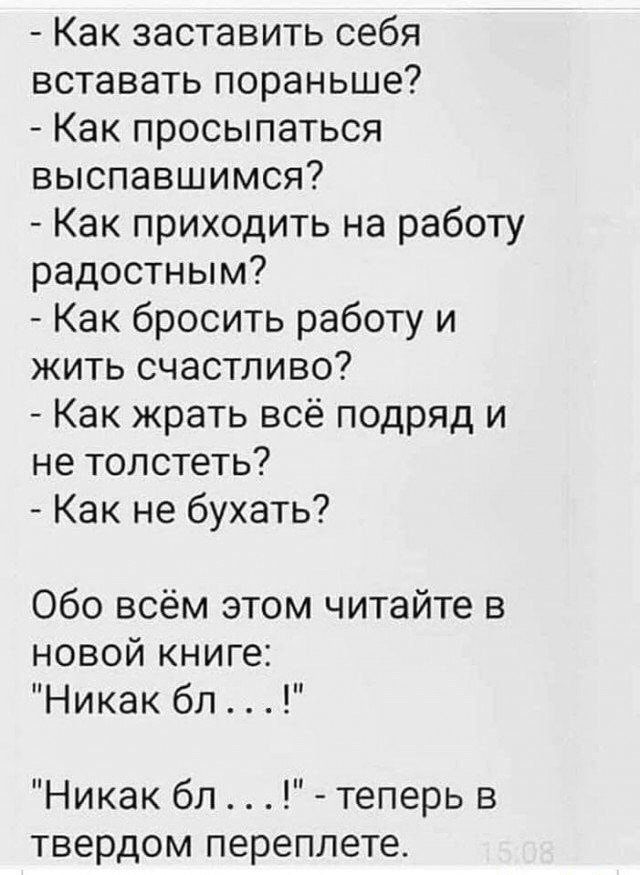 Как заставить себя вставать пораньше Как просыпаться выспавшимся Как приходить на работу радостным Как бросить работу и жить счастливо Как жрать всё подряд и не топстеть Как не бухать Обо всём этом читайте в новой книге Никак бл Никак бл теперь в твердом переплете