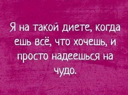Я на такой диете когда ешь всё что хочешь и просто надеешься на чудо