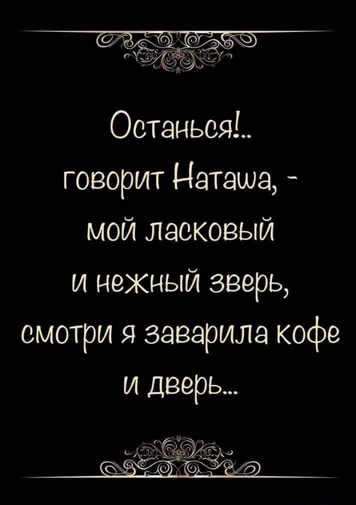 Останься говорит Наташа мой ласковый и нежиый зверь смотри заварила кофе и дверь