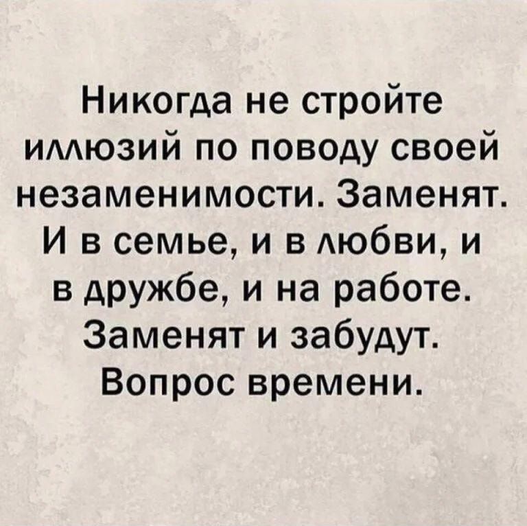 Никогда не стройте имюзий по поводу своей незаменимости Заменят И в семье и в Аюбви и в АРУЖ6е и на работе Заменят и забудут Вопрос времени