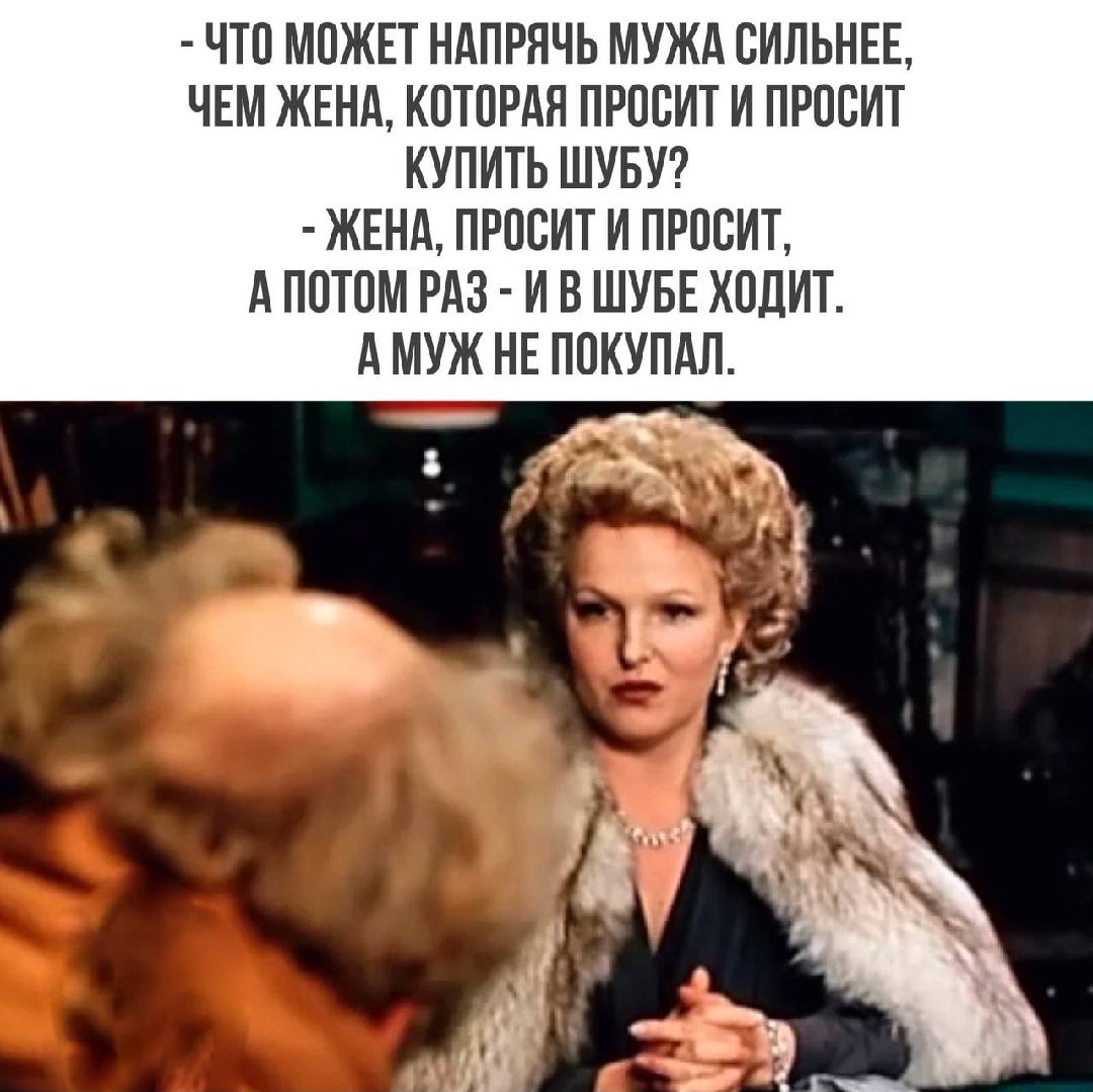 ЧТП МПЖЕТ НАПРЯЧЬ МУЖА СИЛЬНЕЕ ЧЕМ ЖЕНА КОТПРАП ПРПЕИТ И ПРПСИТ КУПИТЬ ШУБУ ЖЕНА ПРПСИТ И ПРПСИТ А ПОТПМ РАЗ И В ШУБЕ ХПЛИТ АМУЖ НЕ ППКУПдП