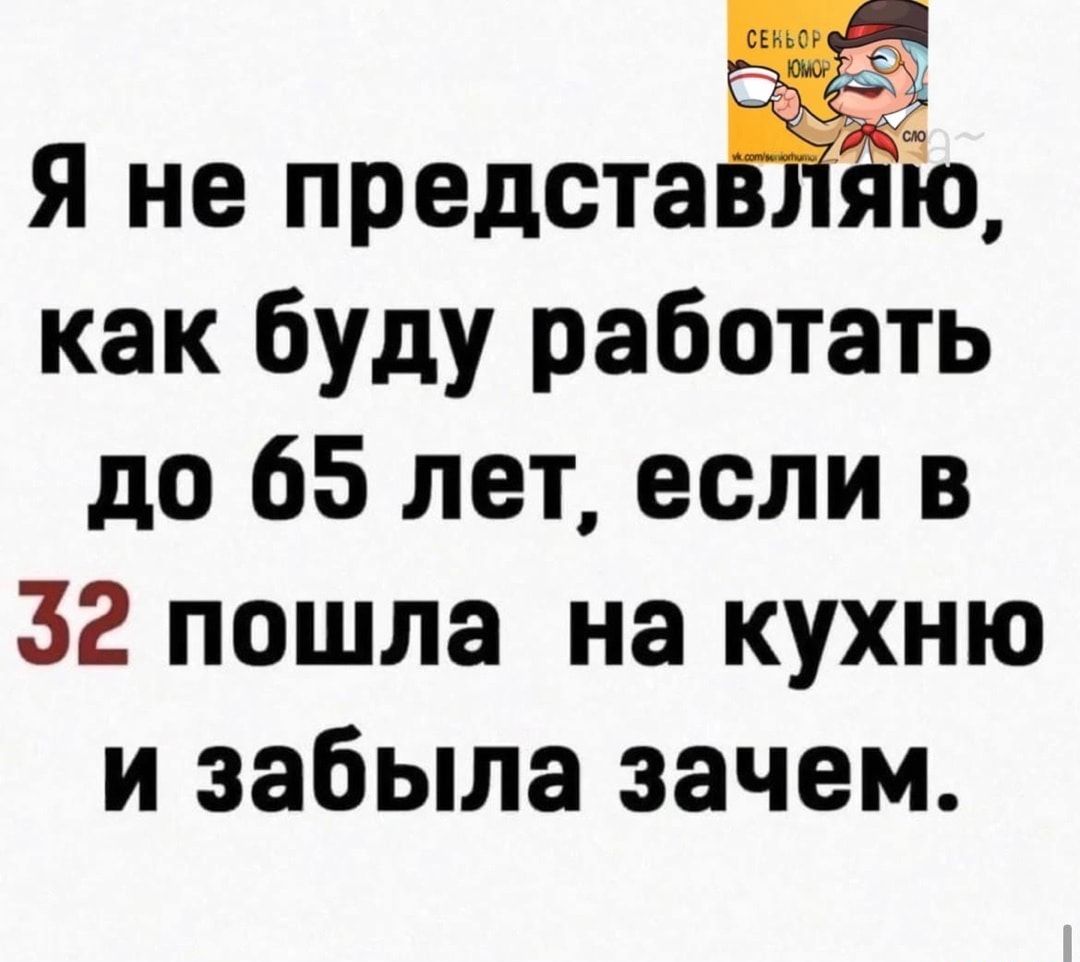 Я не предстаЁщ как буду работать до 65 лет если в 32 пошла на кухню и забыла зачем