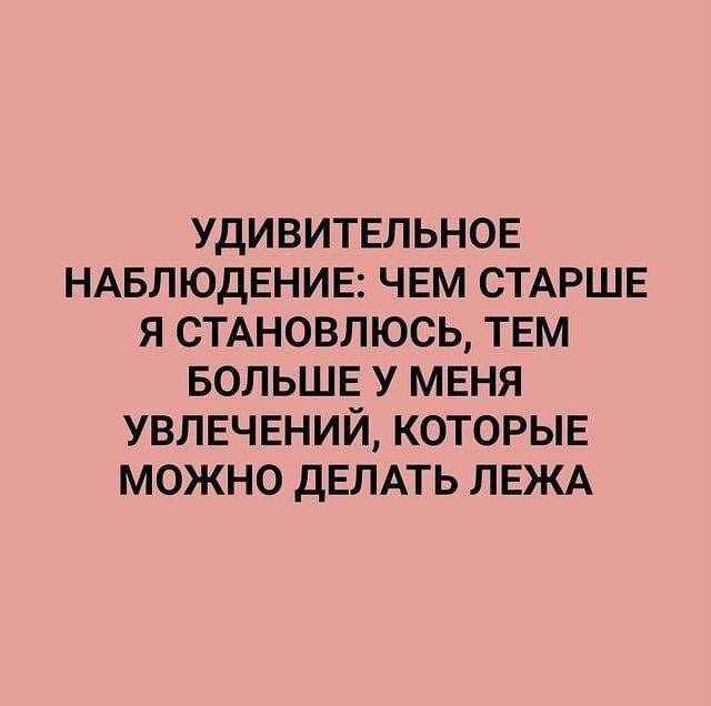 УДИВИТЕЛЬНОЕ НАБЛЮДЕНИЕ ЧЕМ СТАРШЕ Я СТАНОВЛЮСЬ ТЕМ БОЛЬШЕ У МЕНЯ УВЛЕЧЕНИЙ КОТОРЫЕ МОЖНО дЕЛАТЬ ЛЕЖА