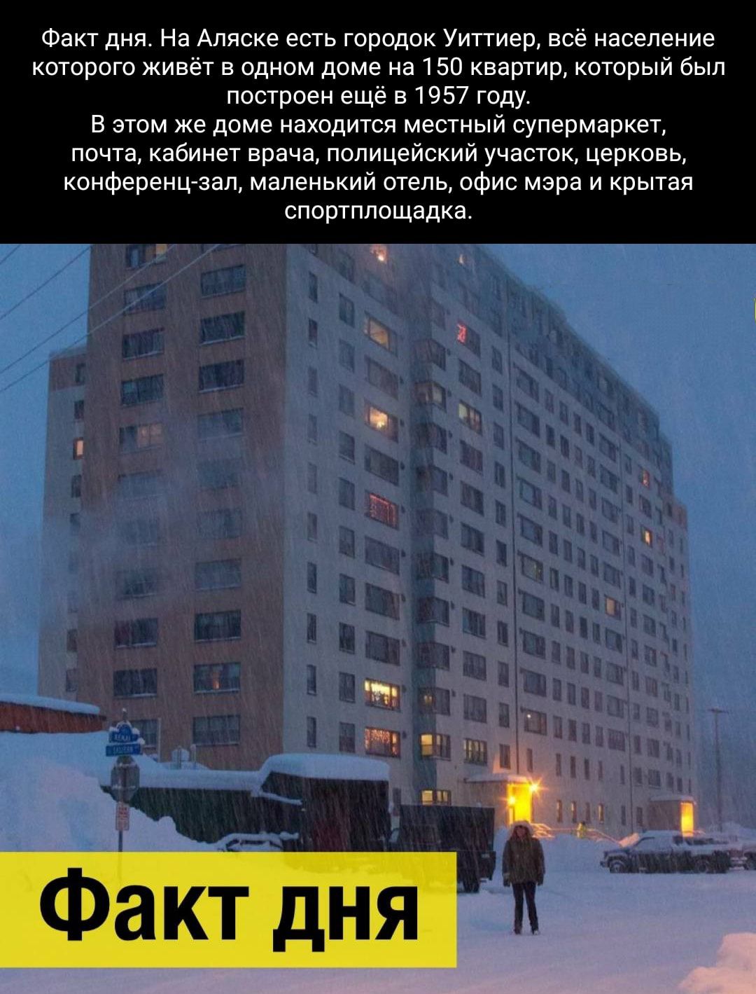 Факт дня на Аляске есть городок Уиттиео все население которого живет в  одном доме на 150 квартир который был построен еще 51957 году в этом же доме  находится местныи супермаркет почта кабинет