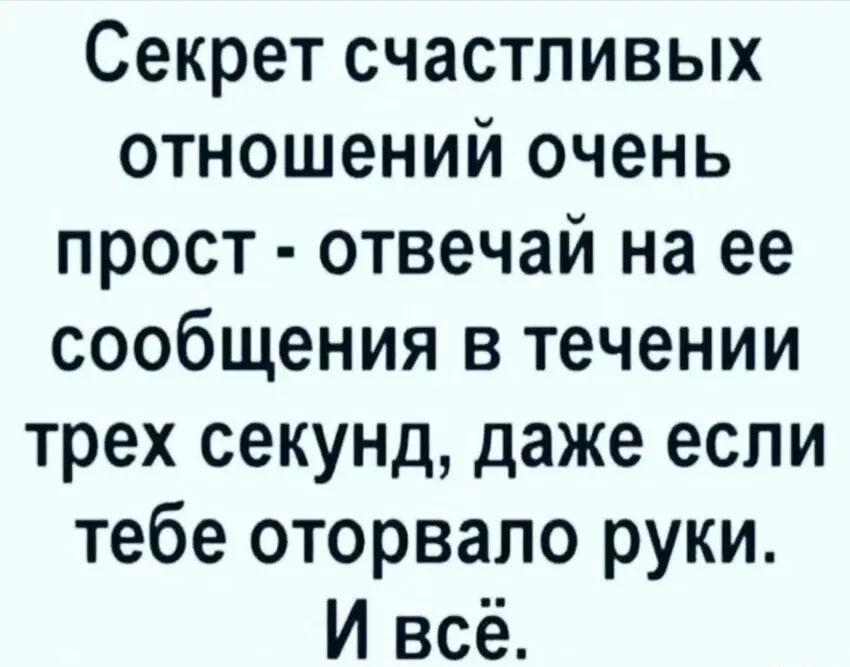 Секрет счастливых отношений очень прост отвечай на ее сообщения в течении трех секунд даже если тебе оторвало руки И всё