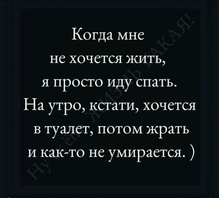 Когда мне не хочется жить я просто иду спать На утро кстати хочется в туалет потом жрать и как то не умирается