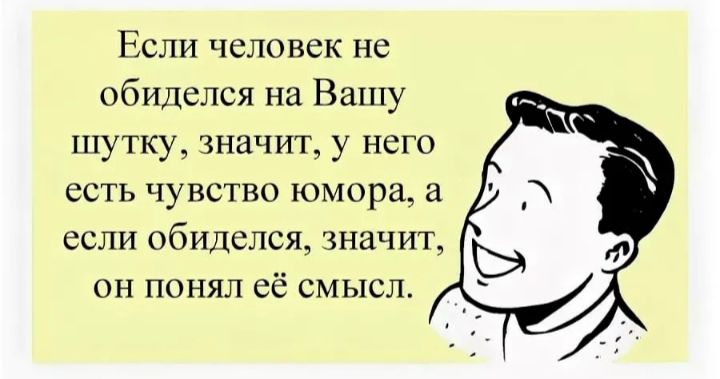 Если человек не обиделся на Вашу шутку значит у него есть чувство юмора если обиделся значит он понял сё смысл