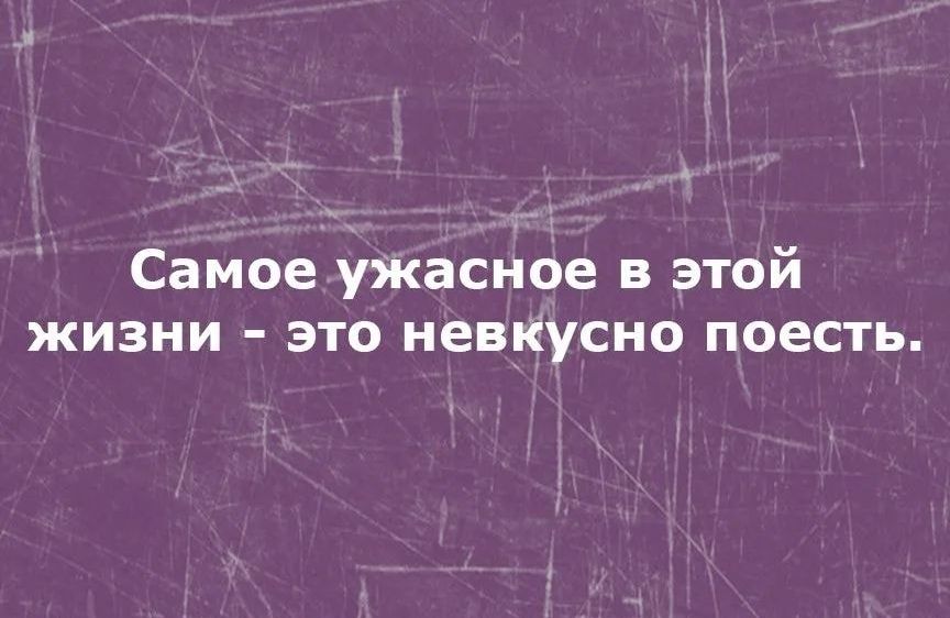 Самое ужасное в этой жизни это невкусно поесть