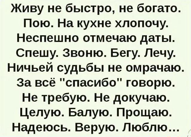 Живу не быстро не богато Пою На кухне хлопочу Неспешно отмечаю даты Спешу Звоню Бегу Лечу Ничьей судьбы не омрачаю За всё спасибо говорю Не требую Не докучаю Целую Балую Прощаю Надеюсь Верую Люблю