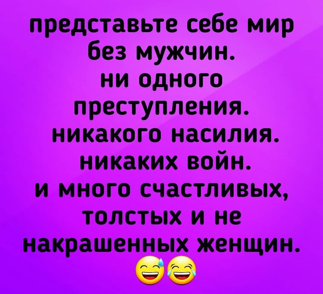 представьте себе мир без мужчин ни одного преступления никакого насилия никаких войн и много счастливых толстых и не накрашенных женщин 99