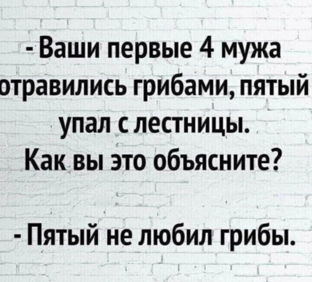 Ваши первые 4 мужа отравились грибами пятый упал с лестницы Как вы это объясните Пятый не любил грибы